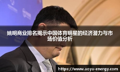姚明商业排名揭示中国体育明星的经济潜力与市场价值分析