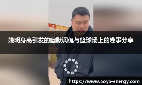姚明身高引发的幽默调侃与篮球场上的趣事分享