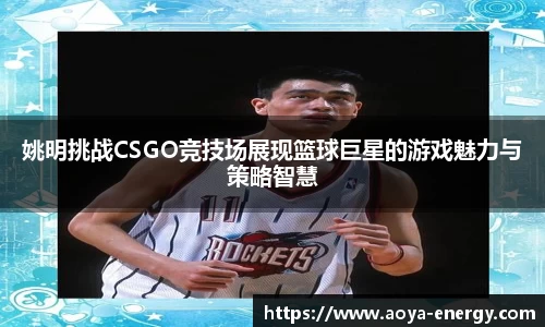 姚明挑战CSGO竞技场展现篮球巨星的游戏魅力与策略智慧