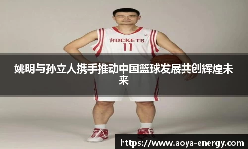 姚明与孙立人携手推动中国篮球发展共创辉煌未来