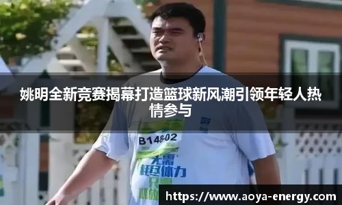 姚明全新竞赛揭幕打造篮球新风潮引领年轻人热情参与