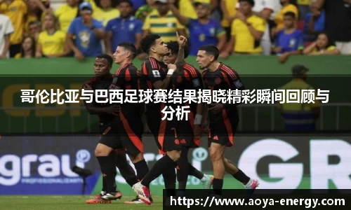 哥伦比亚与巴西足球赛结果揭晓精彩瞬间回顾与分析