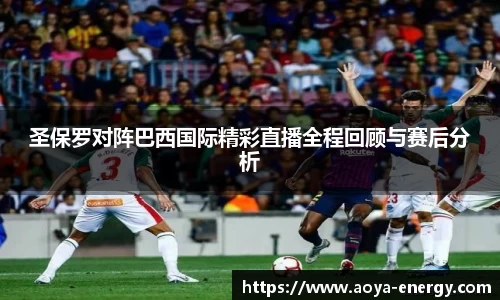 圣保罗对阵巴西国际精彩直播全程回顾与赛后分析