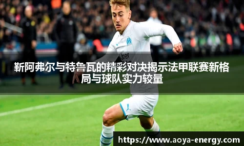 靳阿弗尔与特鲁瓦的精彩对决揭示法甲联赛新格局与球队实力较量